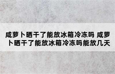 咸萝卜晒干了能放冰箱冷冻吗 咸萝卜晒干了能放冰箱冷冻吗能放几天